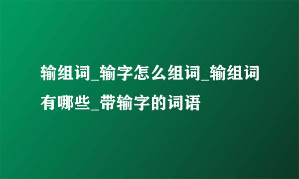 输组词_输字怎么组词_输组词有哪些_带输字的词语