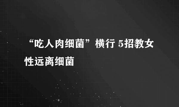 “吃人肉细菌”横行 5招教女性远离细菌