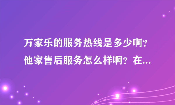 万家乐的服务热线是多少啊？他家售后服务怎么样啊？在线求助。