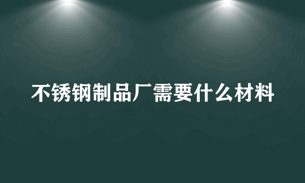 不锈钢制品厂需要什么材料