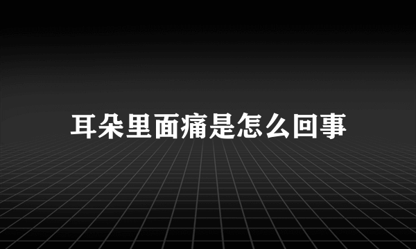 耳朵里面痛是怎么回事