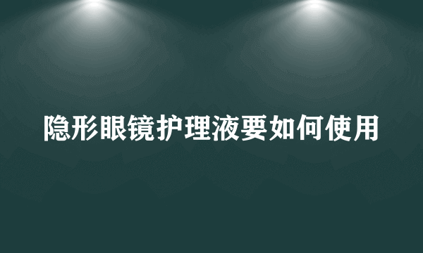 隐形眼镜护理液要如何使用