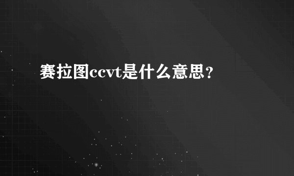 赛拉图ccvt是什么意思？