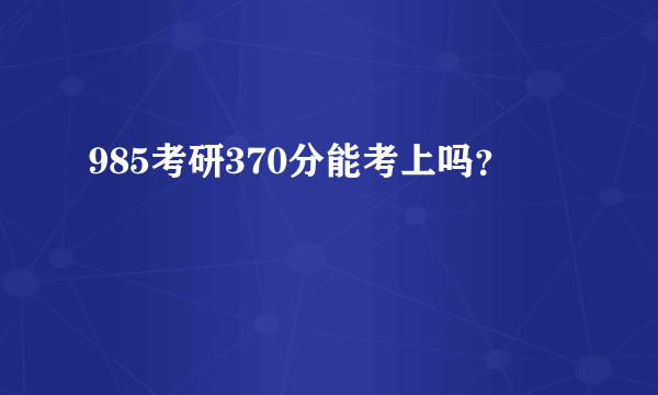 985考研370分能考上吗？