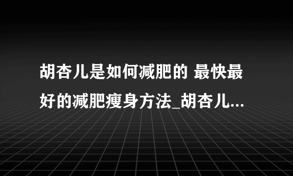 胡杏儿是如何减肥的 最快最好的减肥瘦身方法_胡杏儿减肥方法_10大方法让你快速有效减肥成功_根据体质选准减肥方法再也不胖