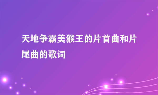 天地争霸美猴王的片首曲和片尾曲的歌词