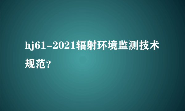 hj61-2021辐射环境监测技术规范？