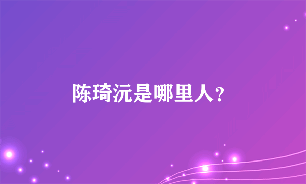 陈琦沅是哪里人？