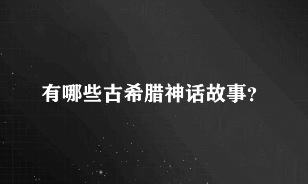 有哪些古希腊神话故事？