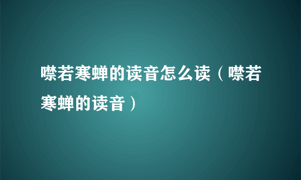 噤若寒蝉的读音怎么读（噤若寒蝉的读音）