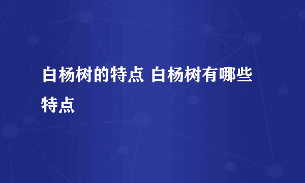 白杨树的特点 白杨树有哪些特点