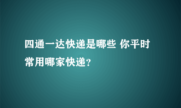 四通一达快递是哪些 你平时常用哪家快递？