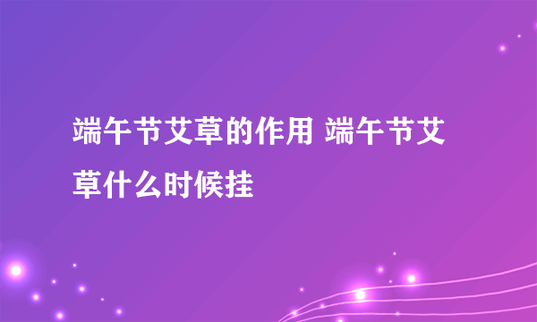 端午节艾草的作用 端午节艾草什么时候挂