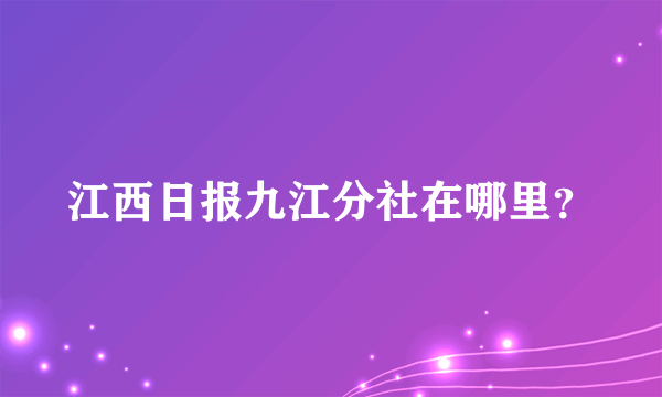 江西日报九江分社在哪里？