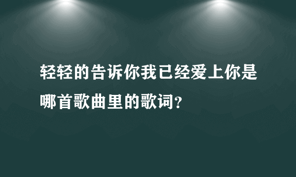 轻轻的告诉你我已经爱上你是哪首歌曲里的歌词？