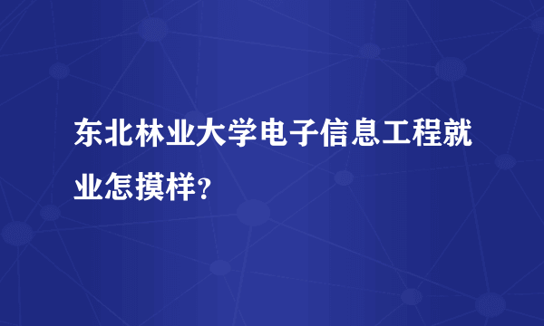 东北林业大学电子信息工程就业怎摸样？