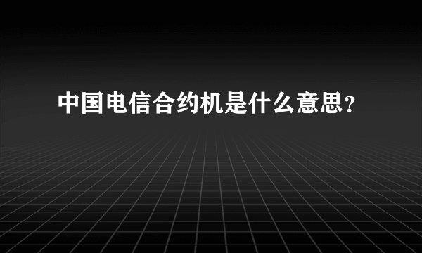 中国电信合约机是什么意思？