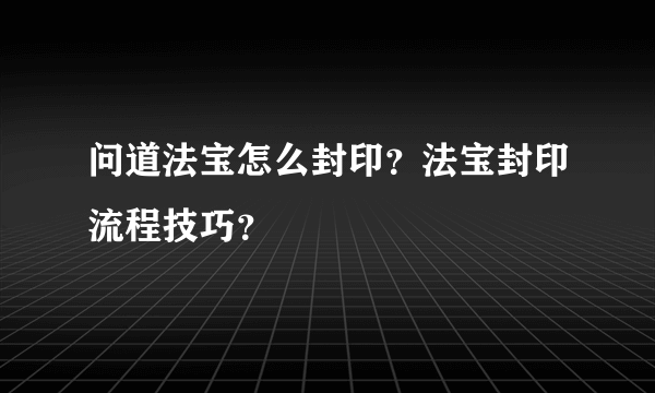 问道法宝怎么封印？法宝封印流程技巧？