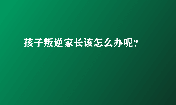 孩子叛逆家长该怎么办呢？ 