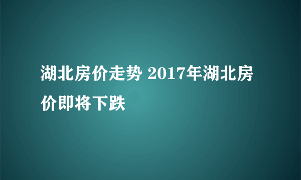 湖北房价走势 2017年湖北房价即将下跌