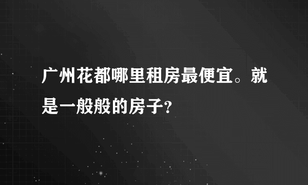 广州花都哪里租房最便宜。就是一般般的房子？