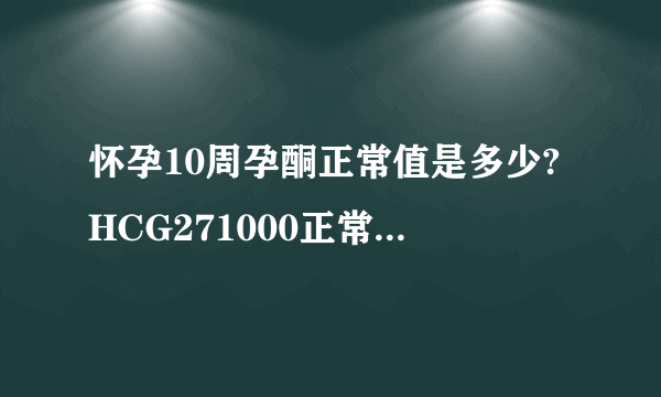 怀孕10周孕酮正常值是多少?HCG271000正常...