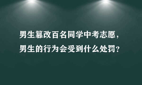 男生篡改百名同学中考志愿，男生的行为会受到什么处罚？