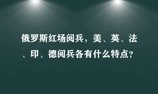 俄罗斯红场阅兵，美、英、法、印、德阅兵各有什么特点？