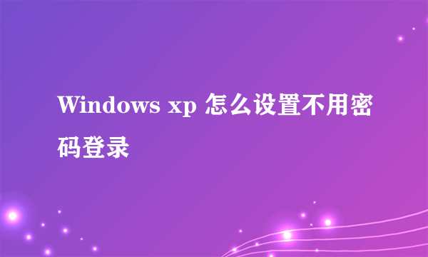 Windows xp 怎么设置不用密码登录