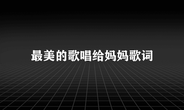 最美的歌唱给妈妈歌词