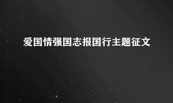 爱国情强国志报国行主题征文