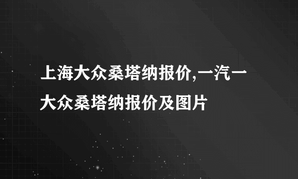 上海大众桑塔纳报价,一汽一大众桑塔纳报价及图片