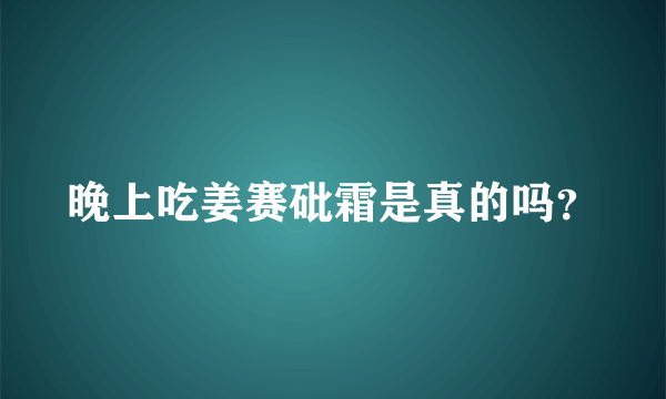 晚上吃姜赛砒霜是真的吗？