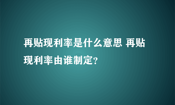 再贴现利率是什么意思 再贴现利率由谁制定？