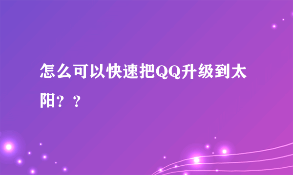 怎么可以快速把QQ升级到太阳？？