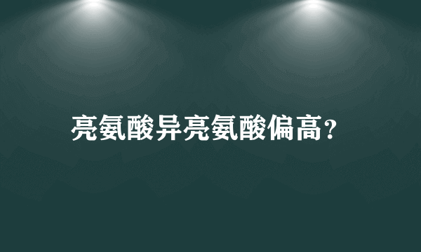 亮氨酸异亮氨酸偏高？