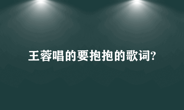 王蓉唱的要抱抱的歌词?