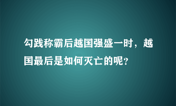 勾践称霸后越国强盛一时，越国最后是如何灭亡的呢？