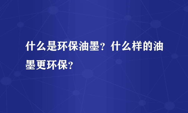 什么是环保油墨？什么样的油墨更环保？