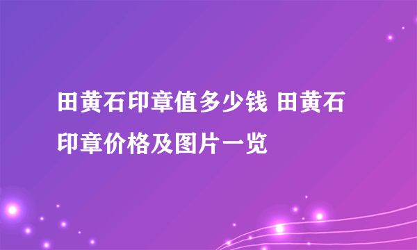 田黄石印章值多少钱 田黄石印章价格及图片一览