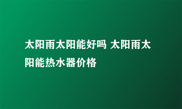 太阳雨太阳能好吗 太阳雨太阳能热水器价格