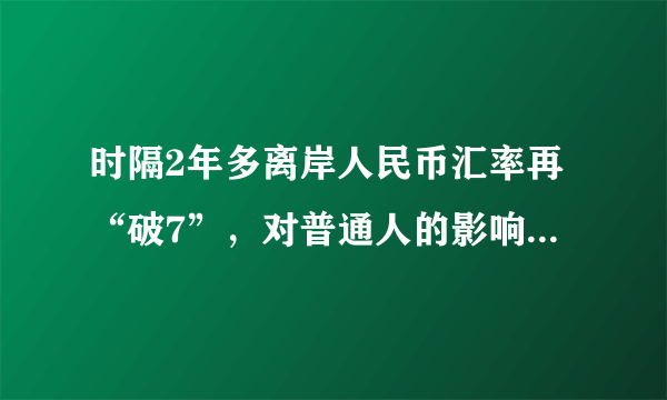 时隔2年多离岸人民币汇率再“破7”，对普通人的影响有哪些？