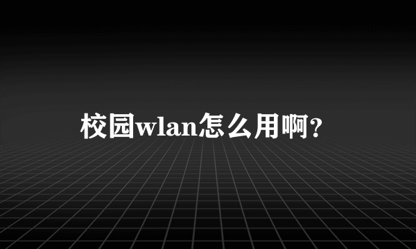 校园wlan怎么用啊？