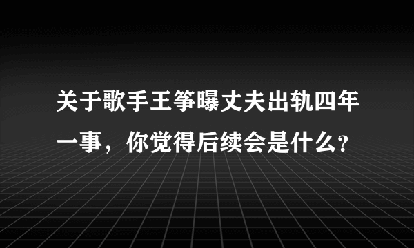 关于歌手王筝曝丈夫出轨四年一事，你觉得后续会是什么？