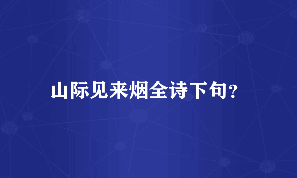 山际见来烟全诗下句？