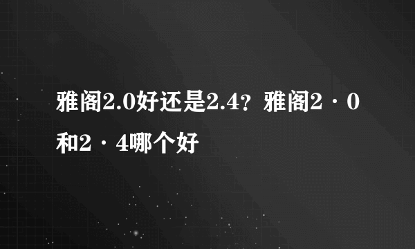 雅阁2.0好还是2.4？雅阁2·0和2·4哪个好