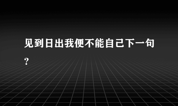 见到日出我便不能自己下一句？