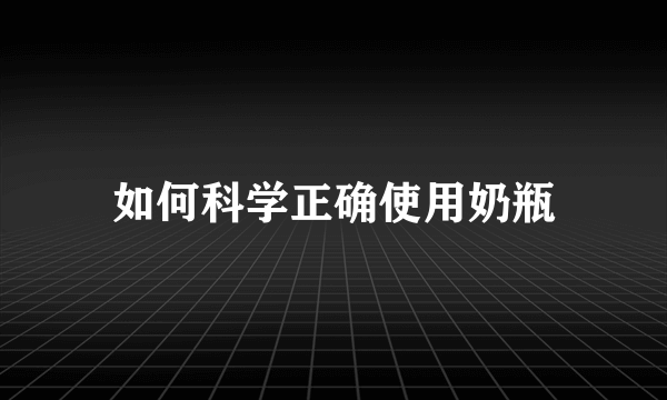 如何科学正确使用奶瓶