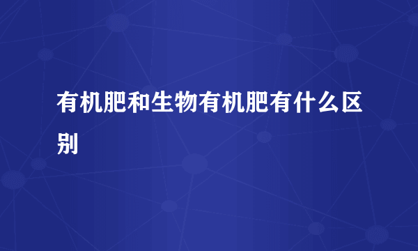 有机肥和生物有机肥有什么区别