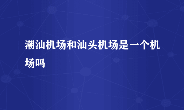 潮汕机场和汕头机场是一个机场吗